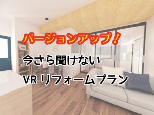 バージョンアップ！今さら聞けないVRリフォームプラン