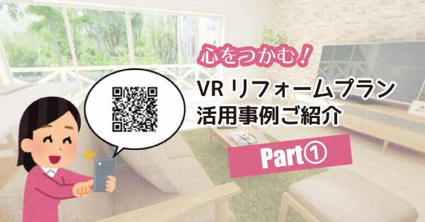 心をつかむ！VRリフォームプラン活用事例ご紹介～Part①～